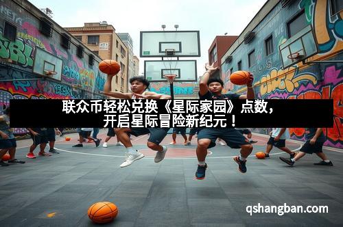 联众币轻松兑换《星际家园》点数，开启星际冒险新纪元！