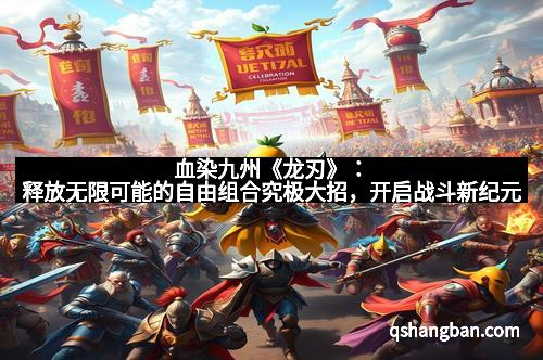 血染九州《龙刃》：释放无限可能的自由组合究极大招，开启战斗新纪元