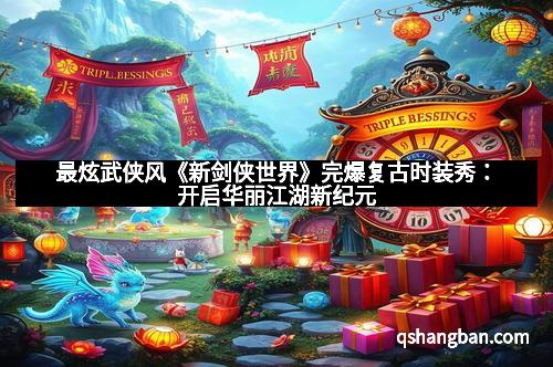 最炫武侠风《新剑侠世界》完爆复古时装秀：开启华丽江湖新纪元