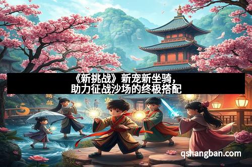 《新挑战》新宠新坐骑，助力征战沙场的终极搭配