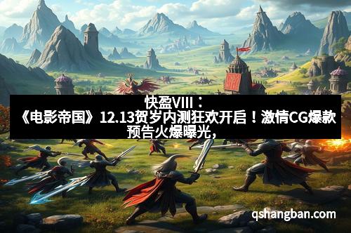 快盈VIII：《电影帝国》12.13贺岁内测狂欢开启！激情CG爆款预告火爆曝光，引爆影院热潮！