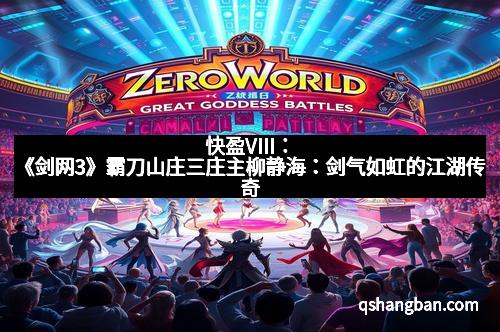 快盈VIII：《剑网3》霸刀山庄三庄主柳静海：剑气如虹的江湖传奇